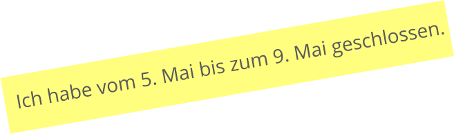 Ich habe vom 5. Mai bis zum 9. Mai geschlossen.