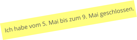 Ich habe vom 5. Mai bis zum 9. Mai geschlossen.